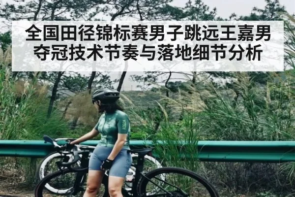 全国田径锦标赛男子跳远王嘉男夺冠技术节奏与落地细节分析