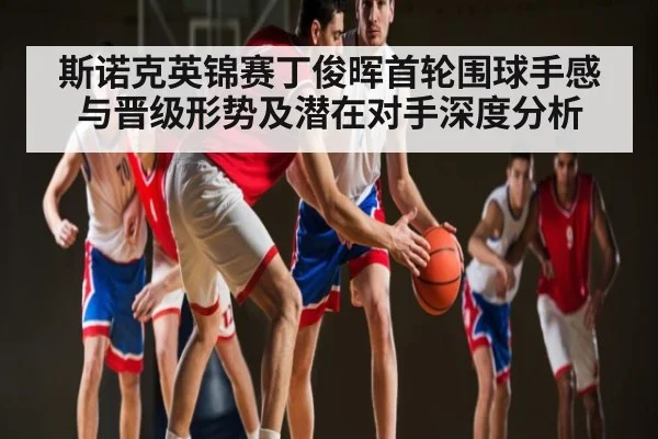 斯诺克英锦赛丁俊晖首轮围球手感与晋级形势及潜在对手深度分析