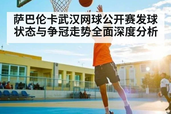 萨巴伦卡武汉网球公开赛发球状态与争冠走势全面深度分析